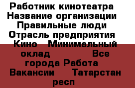 Работник кинотеатра › Название организации ­ Правильные люди › Отрасль предприятия ­ Кино › Минимальный оклад ­ 20 000 - Все города Работа » Вакансии   . Татарстан респ.